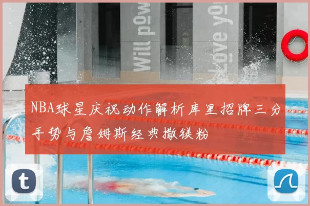 NBA球星庆祝动作解析库里招牌三分手势与詹姆斯经典撒镁粉