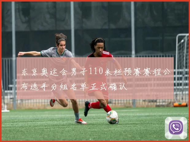 东京奥运会男子110米栏预赛赛程公布选手分组名单正式确认