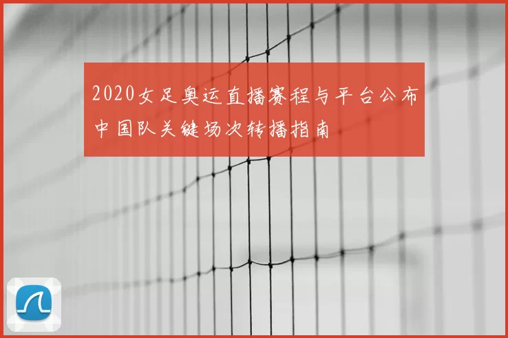 2020女足奥运直播赛程与平台公布中国队关键场次转播指南