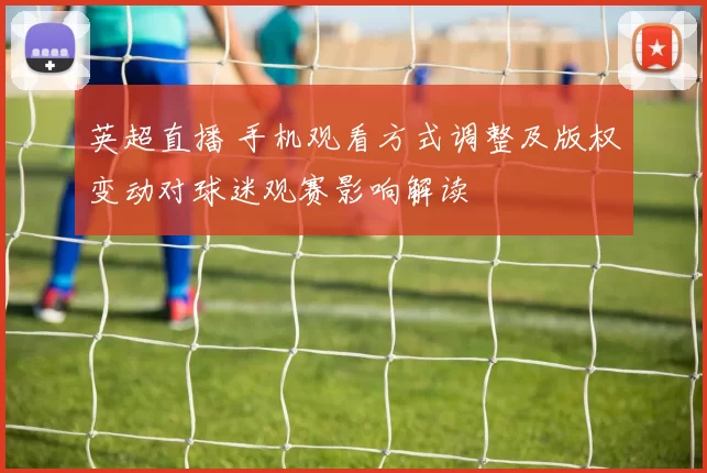 英超直播 手机观看方式调整及版权变动对球迷观赛影响解读