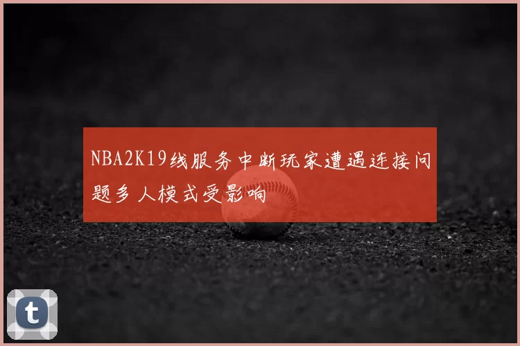 NBA2K19线服务中断玩家遭遇连接问题多人模式受影响