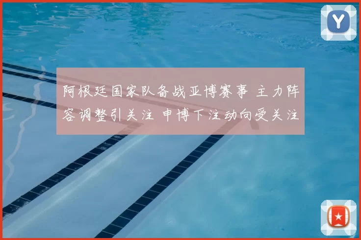 阿根廷国家队备战亚博赛事 主力阵容调整引关注 申博下注动向受关注