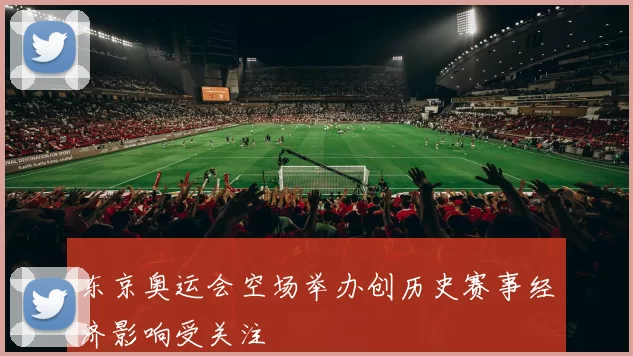 东京奥运会空场举办创历史赛事经济影响受关注