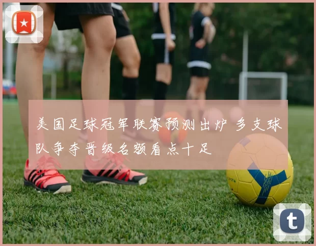美国足球冠军联赛预测出炉 多支球队争夺晋级名额看点十足