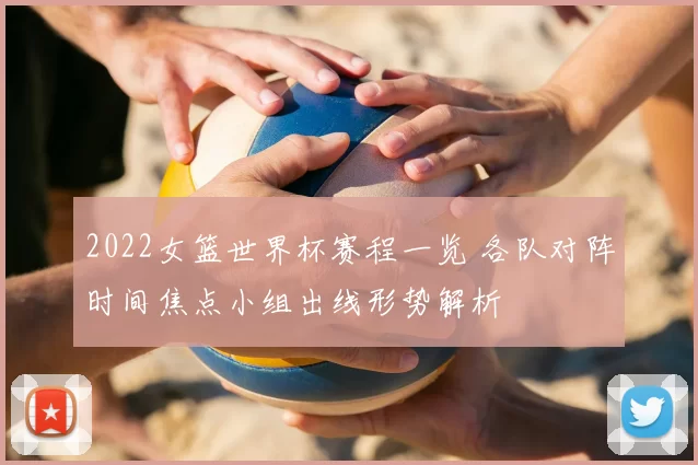 2022女篮世界杯赛程一览 各队对阵时间焦点小组出线形势解析