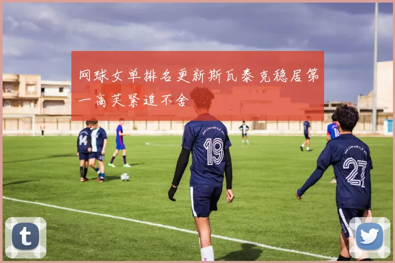 网球女单排名更新斯瓦泰克稳居第一高芙紧追不舍