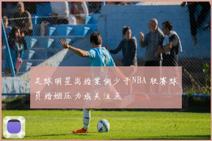 足球明星离婚案例少于NBA 联赛球员婚姻压力成关注点