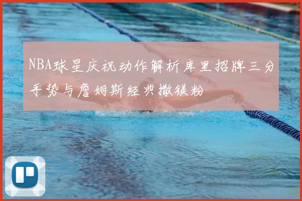 NBA球星庆祝动作解析库里招牌三分手势与詹姆斯经典撒镁粉