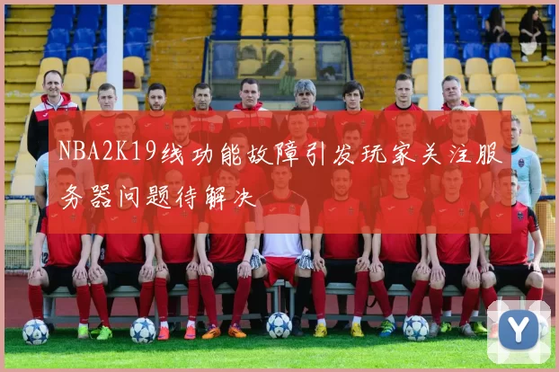 NBA2K19线功能故障引发玩家关注服务器问题待解决