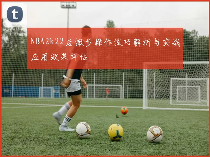 NBA2k22后撤步操作技巧解析与实战应用效果评估