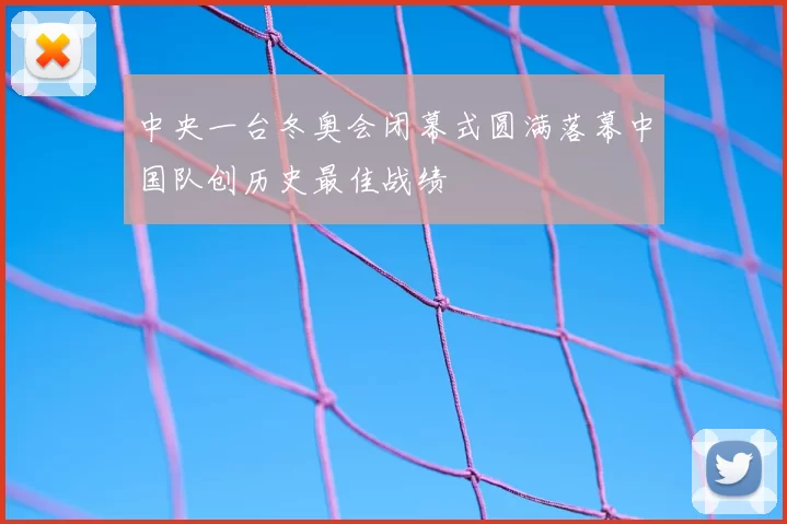 中央一台冬奥会闭幕式圆满落幕中国队创历史最佳战绩