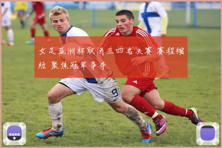 女足亚洲杯取消三四名决赛 赛程缩短 聚焦冠军争夺