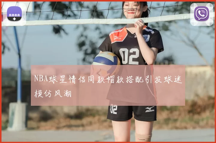 NBA球星情侣同款帽款搭配引发球迷模仿风潮