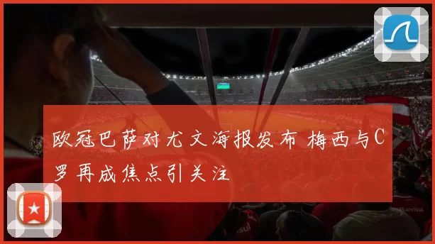 欧冠巴萨对尤文海报发布 梅西与C罗再成焦点引关注