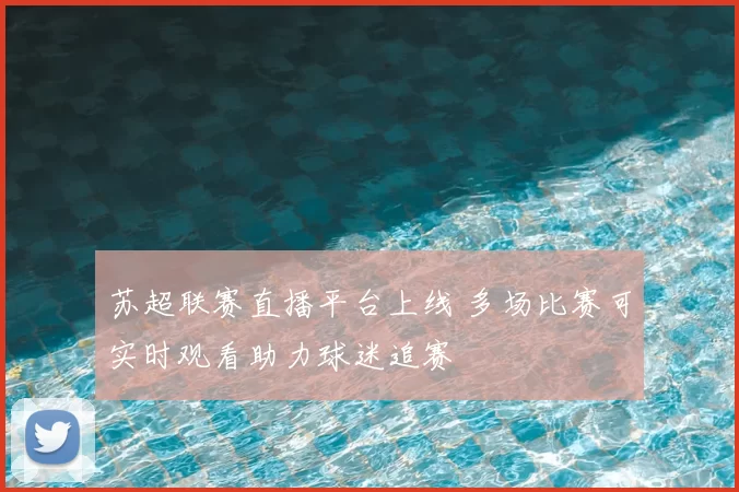 苏超联赛直播平台上线 多场比赛可实时观看助力球迷追赛