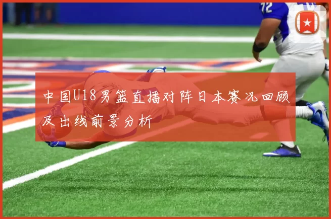 中国U18男篮直播对阵日本赛况回顾及出线前景分析