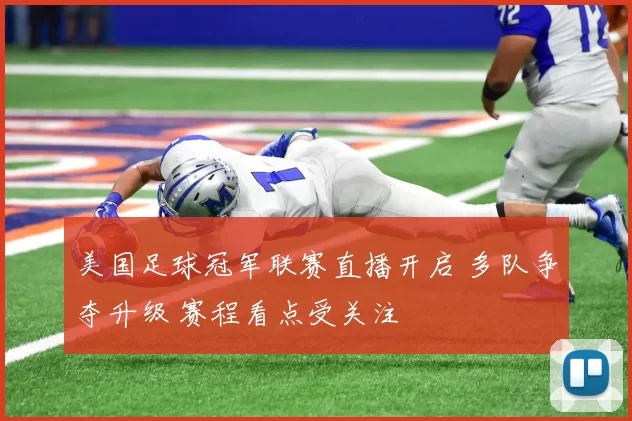 美国足球冠军联赛直播开启 多队争夺升级 赛程看点受关注