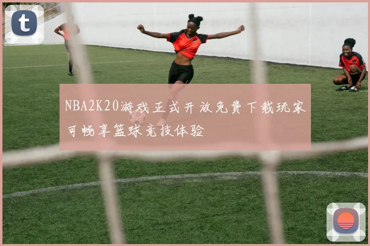 NBA2K20游戏正式开放免费下载玩家可畅享篮球竞技体验