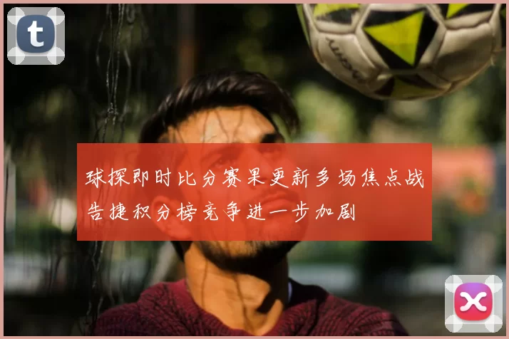 球探即时比分赛果更新多场焦点战告捷积分榜竞争进一步加剧