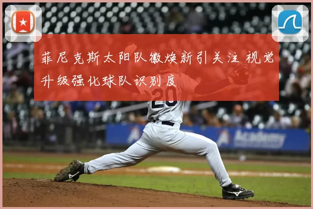 菲尼克斯太阳队徽焕新引关注 视觉升级强化球队识别度