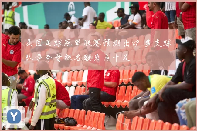 美国足球冠军联赛预测出炉 多支球队争夺晋级名额看点十足