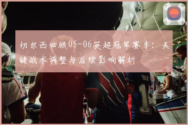 切尔西回顾05-06英超冠军赛季：关键战术调整与后续影响解析