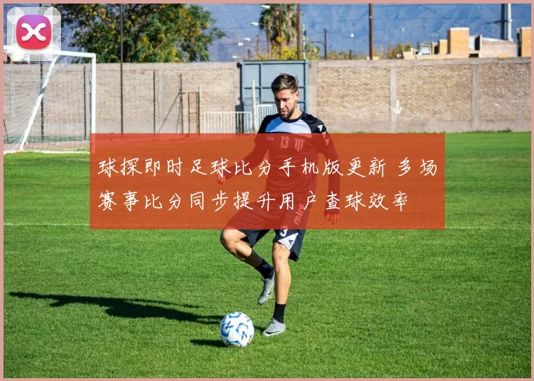 球探即时足球比分手机版更新 多场赛事比分同步提升用户查球效率