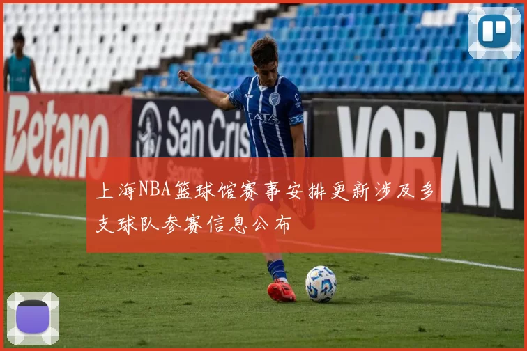 上海NBA篮球馆赛事安排更新涉及多支球队参赛信息公布
