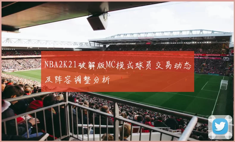 NBA2K21破解版MC模式球员交易动态及阵容调整分析