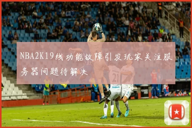 NBA2K19线功能故障引发玩家关注服务器问题待解决