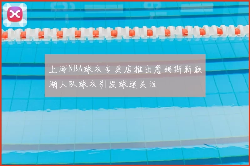 上海NBA球衣专卖店推出詹姆斯新款湖人队球衣引发球迷关注