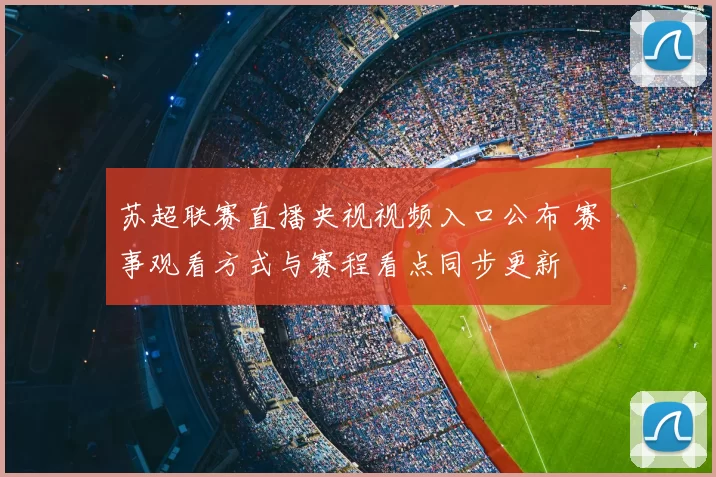 苏超联赛直播央视视频入口公布 赛事观看方式与赛程看点同步更新