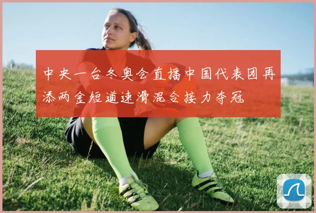 中央一台冬奥会直播中国代表团再添两金短道速滑混合接力夺冠