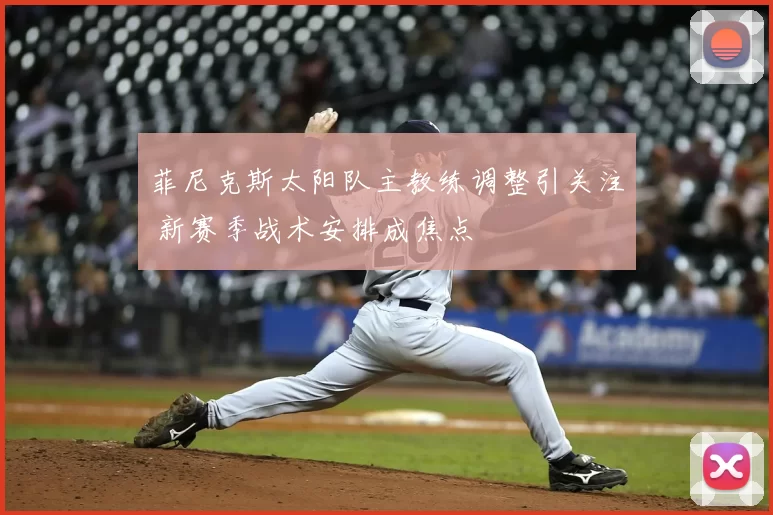 菲尼克斯太阳队主教练调整引关注 新赛季战术安排成焦点