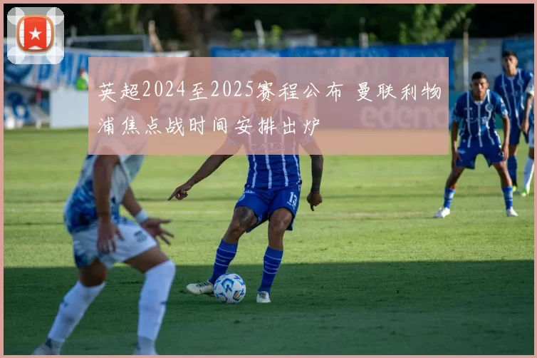 英超2024至2025赛程公布 曼联利物浦焦点战时间安排出炉