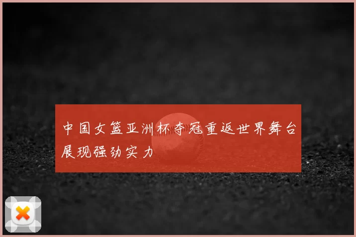 中国女篮亚洲杯夺冠重返世界舞台展现强劲实力