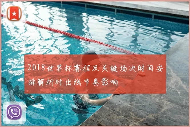 2018世界杯赛程及关键场次时间安排解析对出线节奏影响