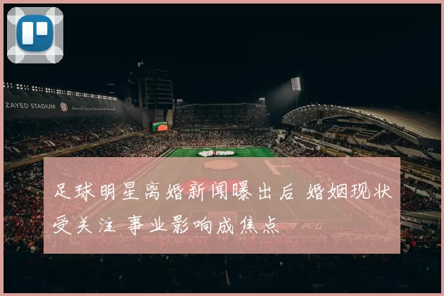 足球明星离婚新闻曝出后 婚姻现状受关注 事业影响成焦点