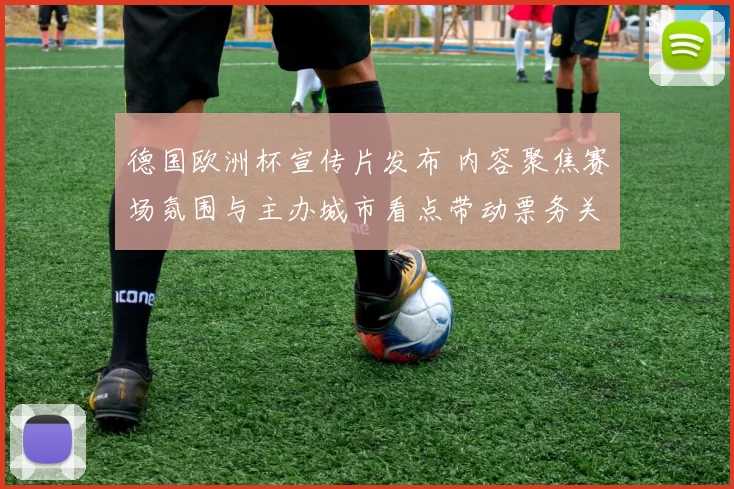 德国欧洲杯宣传片发布 内容聚焦赛场氛围与主办城市看点带动票务关注