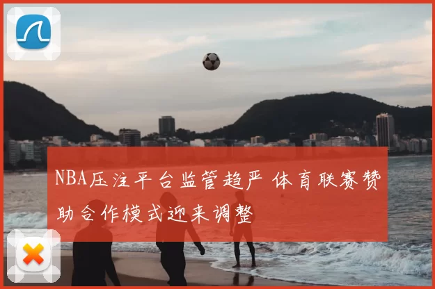 NBA压注平台监管趋严 体育联赛赞助合作模式迎来调整