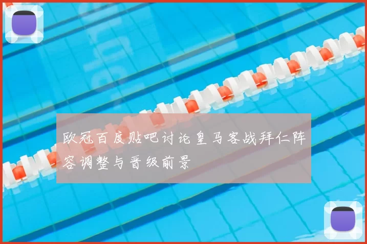 欧冠百度贴吧讨论皇马客战拜仁阵容调整与晋级前景