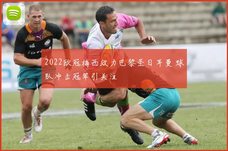 2022欧冠梅西效力巴黎圣日耳曼 球队冲击冠军引关注