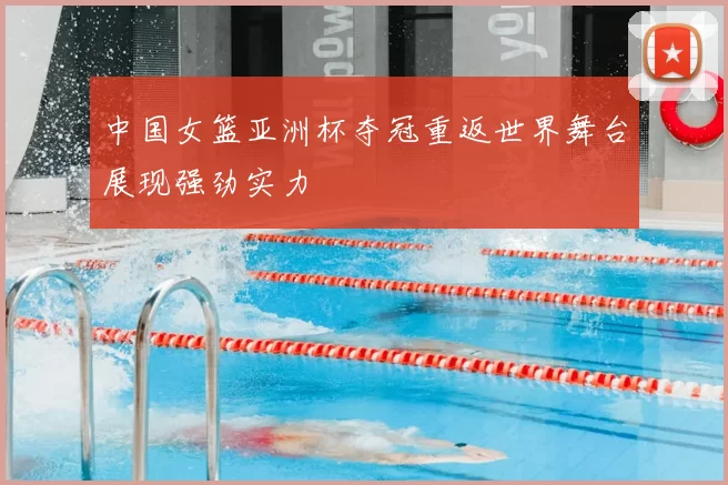中国女篮亚洲杯夺冠重返世界舞台展现强劲实力