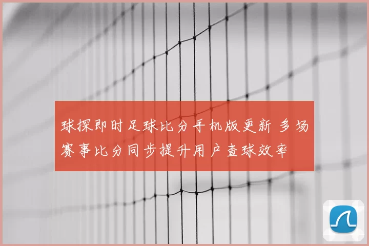 球探即时足球比分手机版更新 多场赛事比分同步提升用户查球效率