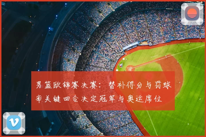 男篮欧锦赛决赛：替补得分与罚球率关键回合决定冠军与奥运席位