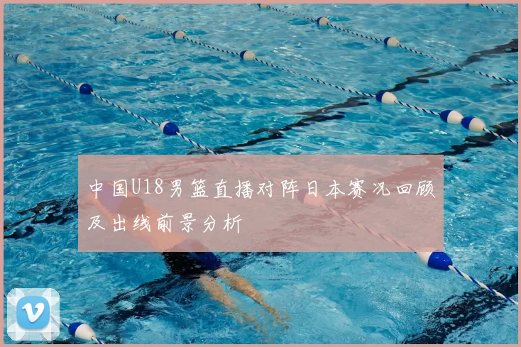 中国U18男篮直播对阵日本赛况回顾及出线前景分析
