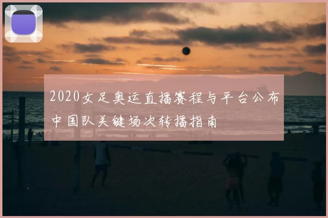 2020女足奥运直播赛程与平台公布中国队关键场次转播指南