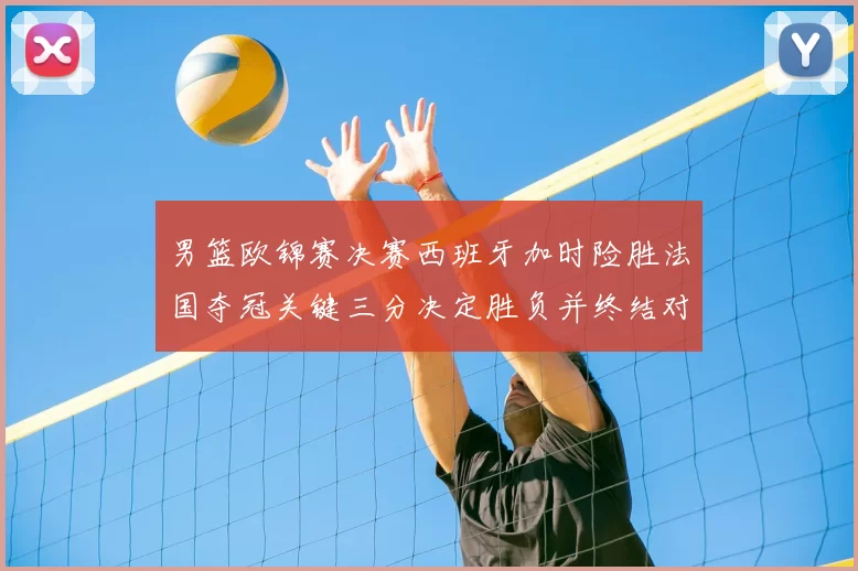 男篮欧锦赛决赛西班牙加时险胜法国夺冠关键三分决定胜负并终结对手连胜