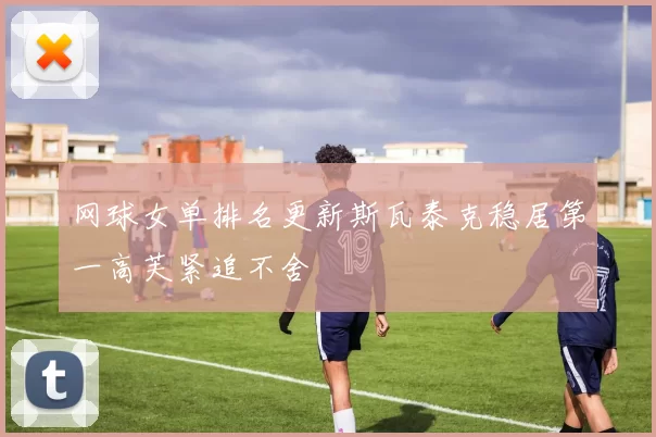 网球女单排名更新斯瓦泰克稳居第一高芙紧追不舍