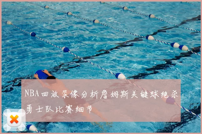 NBA回放录像分析詹姆斯关键球绝杀勇士队比赛细节